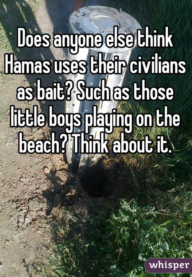 Does anyone else think Hamas uses their civilians as bait? Such as those little boys playing on the beach? Think about it.