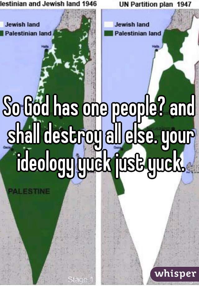 So God has one people? and shall destroy all else. your ideology yuck just yuck.