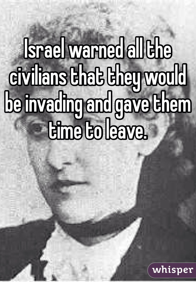 Israel warned all the civilians that they would be invading and gave them time to leave. 