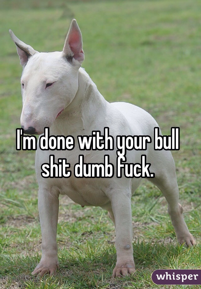 I'm done with your bull shit dumb fuck. 