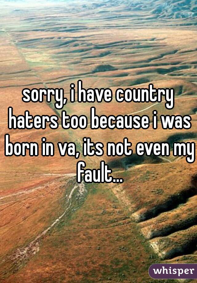 sorry, i have country haters too because i was born in va, its not even my fault...
