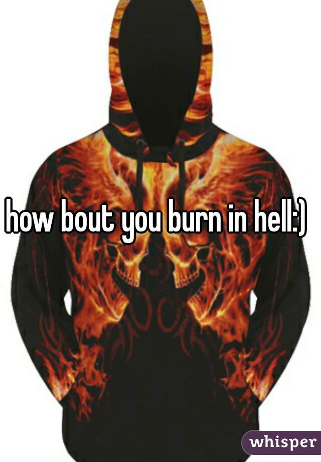 how bout you burn in hell:) 