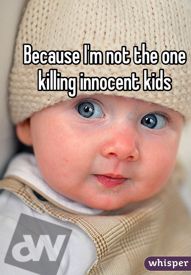 Because I'm not the one killing innocent kids