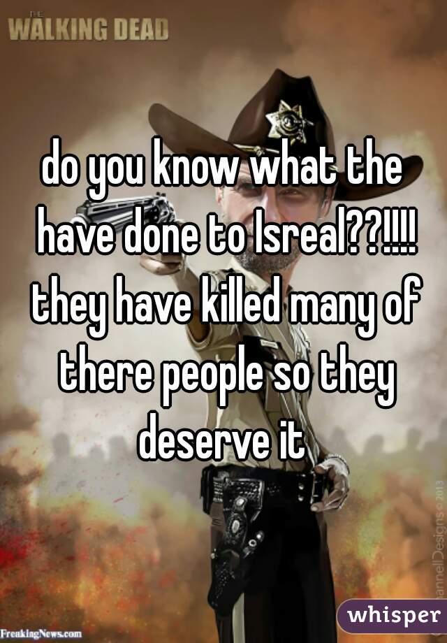 do you know what the have done to Isreal??!!!! they have killed many of there people so they deserve it 