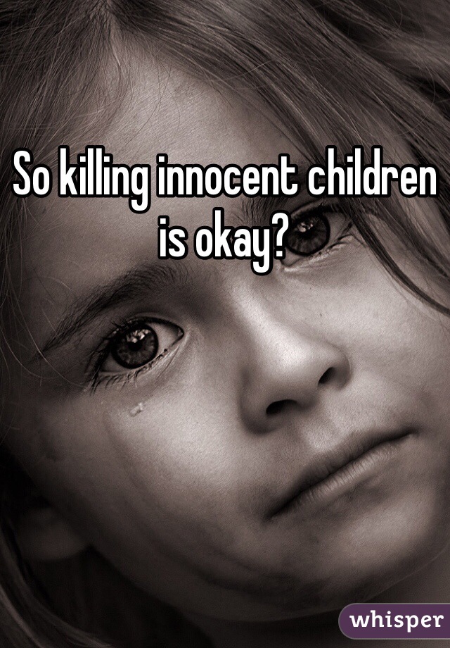 So killing innocent children is okay?