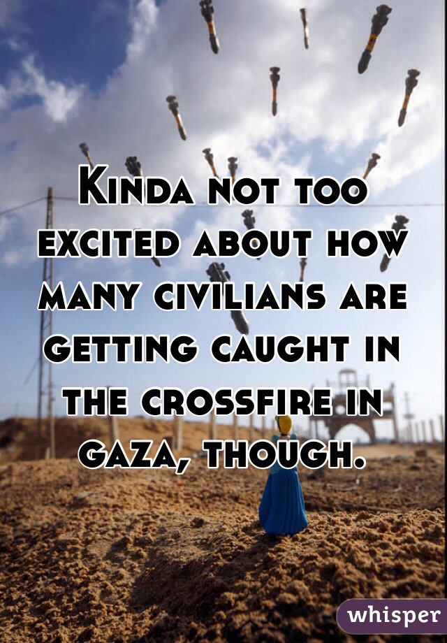 Kinda not too excited about how many civilians are getting caught in the crossfire in gaza, though. 