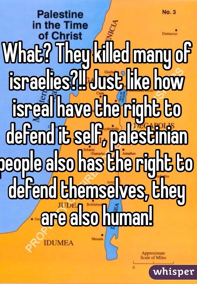 What? They killed many of israelies?!! Just like how isreal have the right to defend it self, palestinian people also has the right to defend themselves, they are also human! 