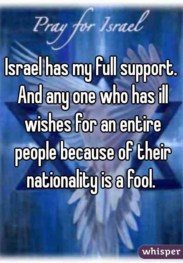 Israel has my full support. And any one who has ill wishes for an entire people because of their nationality is a fool. 