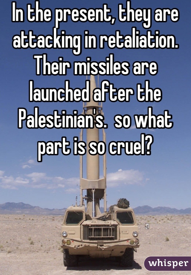 In the present, they are attacking in retaliation.  Their missiles are launched after the Palestinian's.  so what part is so cruel?