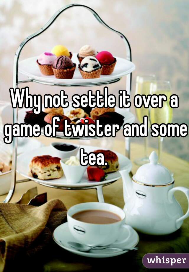 Why not settle it over a game of twister and some tea. 