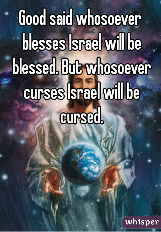 Good said whosoever blesses Israel will be blessed. But whosoever curses Israel will be cursed.