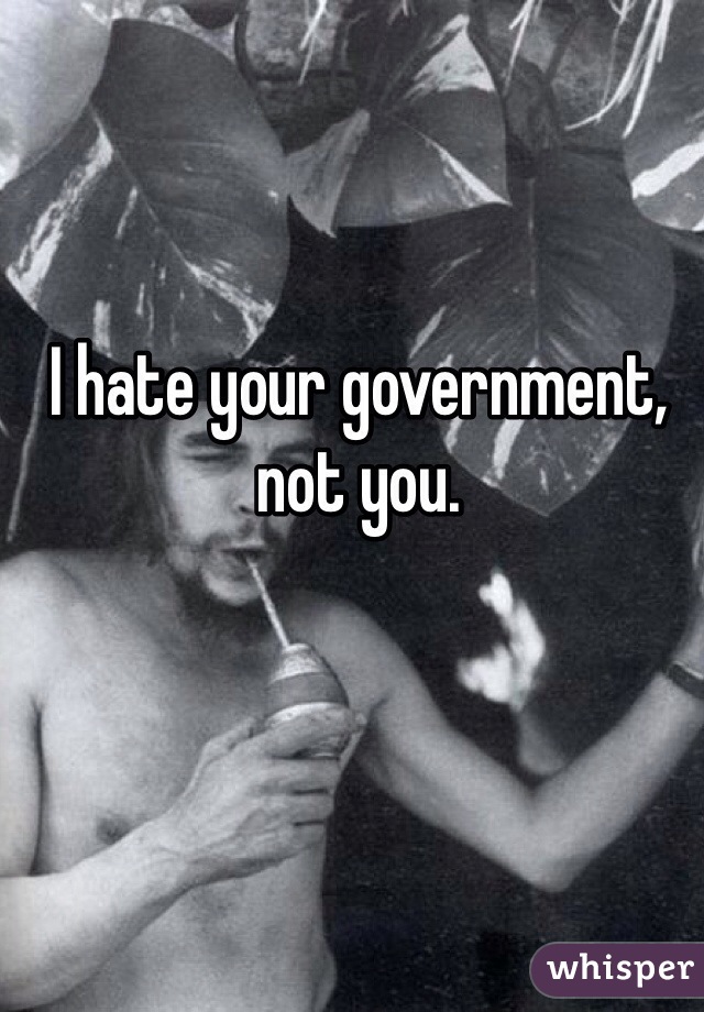 I hate your government, not you. 