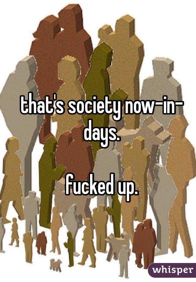 that's society now-in-days.

fucked up.