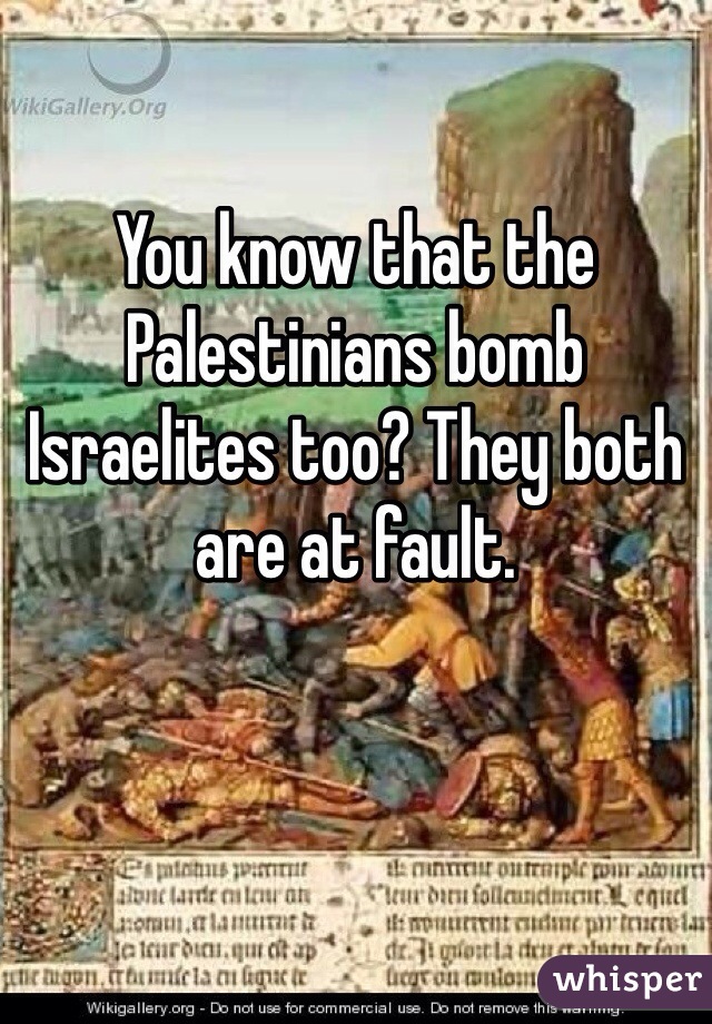 You know that the Palestinians bomb Israelites too? They both are at fault.