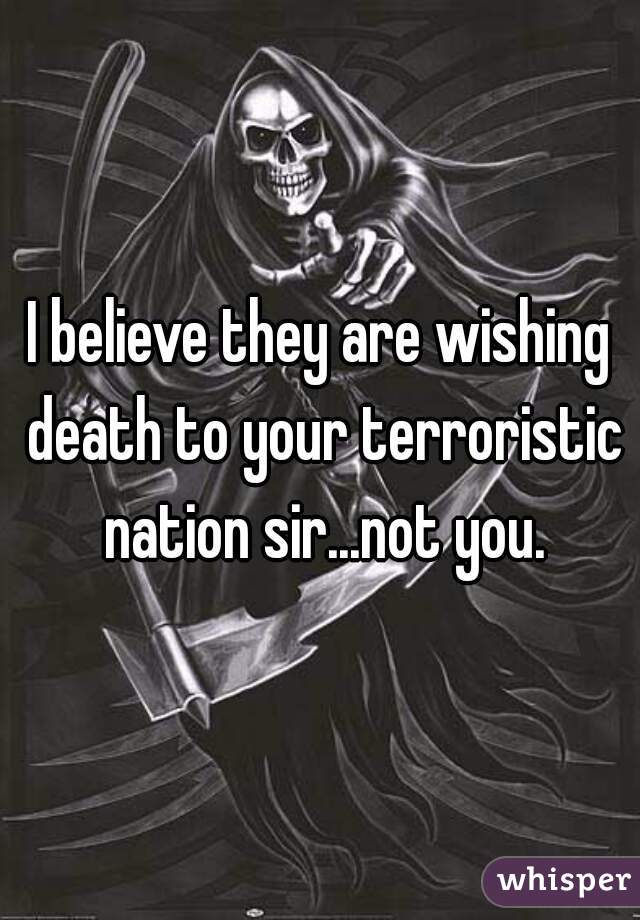 I believe they are wishing death to your terroristic nation sir...not you.