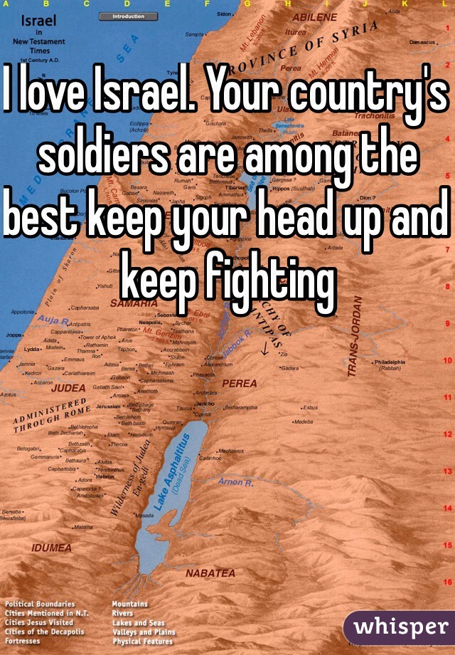 I love Israel. Your country's soldiers are among the best keep your head up and keep fighting 