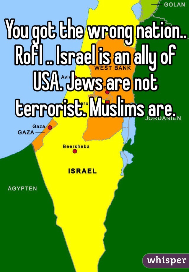 You got the wrong nation.. Rofl .. Israel is an ally of USA. Jews are not terrorist. Muslims are.  