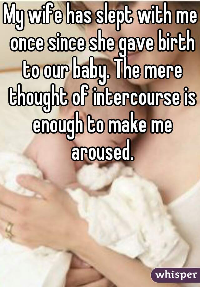 My wife has slept with me once since she gave birth to our baby. The mere thought of intercourse is enough to make me aroused.