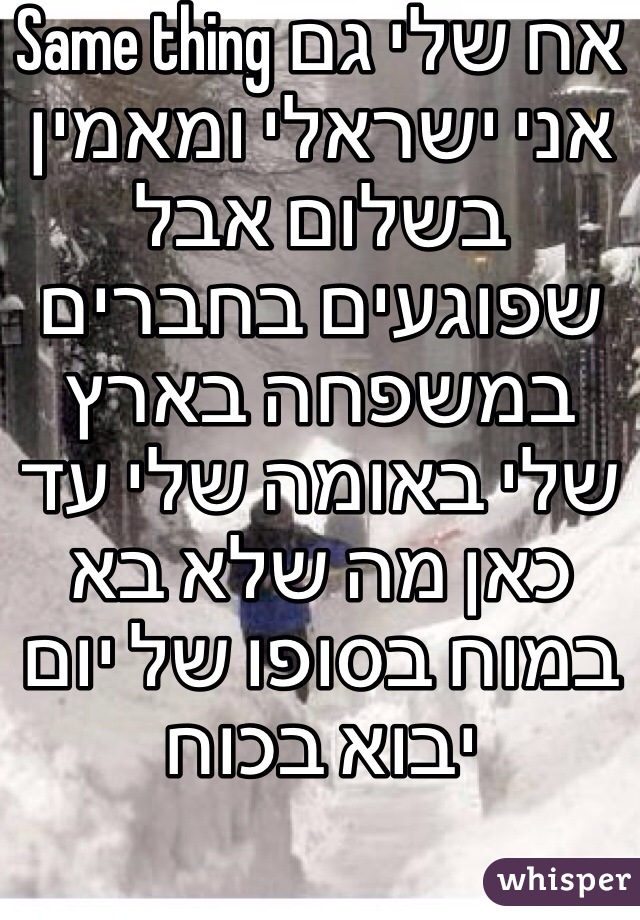 Same thing אח שלי גם אני ישראלי ומאמין בשלום אבל שפוגעים בחברים במשפחה בארץ שלי באומה שלי עד כאן מה שלא בא במוח בסופו של יום יבוא בכוח
