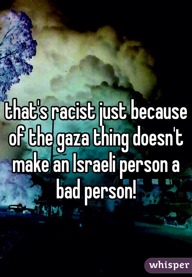 that's racist just because of the gaza thing doesn't make an Israeli person a bad person!