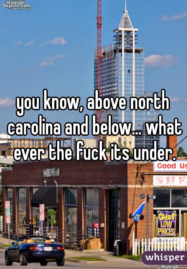 you know, above north carolina and below... what ever the fuck its under.