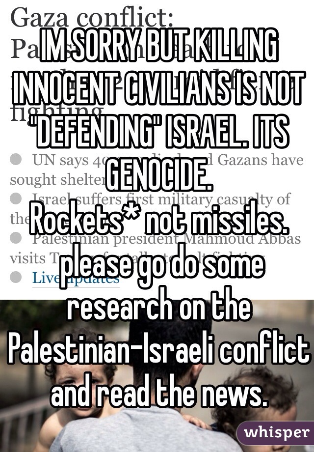 IM SORRY BUT KILLING INNOCENT CIVILIANS IS NOT "DEFENDING" ISRAEL. ITS GENOCIDE. 
Rockets* not missiles.
 please go do some research on the Palestinian-Israeli conflict and read the news. 