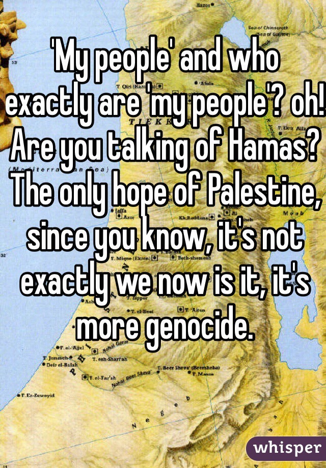 'My people' and who exactly are 'my people'? oh! Are you talking of Hamas? The only hope of Palestine, since you know, it's not exactly we now is it, it's more genocide. 