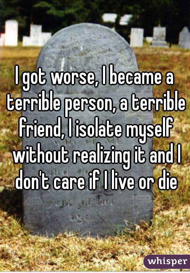 i-got-worse-i-became-a-terrible-person-a-terrible-friend-i-isolate