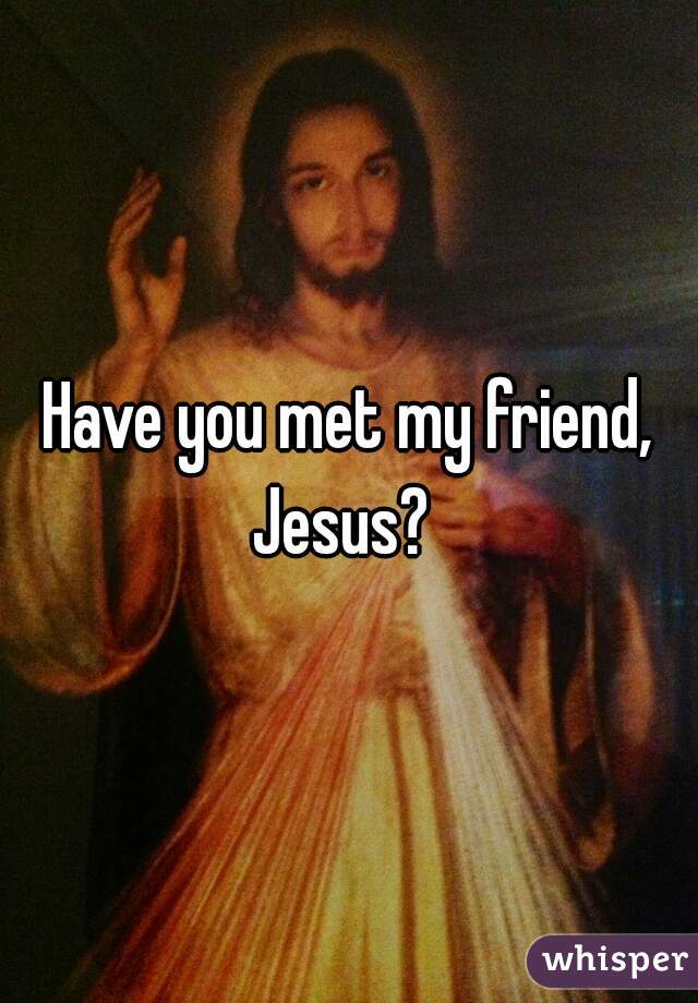 Have you met my friend, Jesus?  