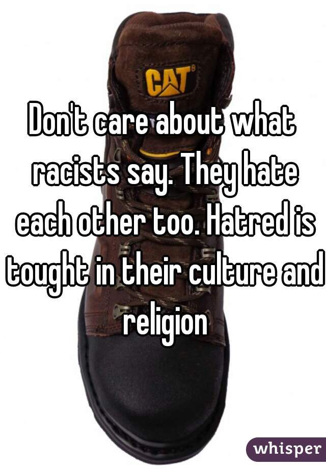 Don't care about what racists say. They hate each other too. Hatred is tought in their culture and religion