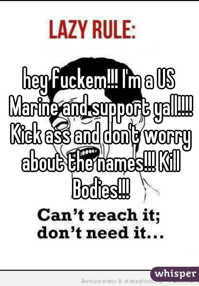 hey fuckem!!! I'm a US Marine and support yall!!!! Kick ass and don't worry about the names!!! Kill Bodies!!!