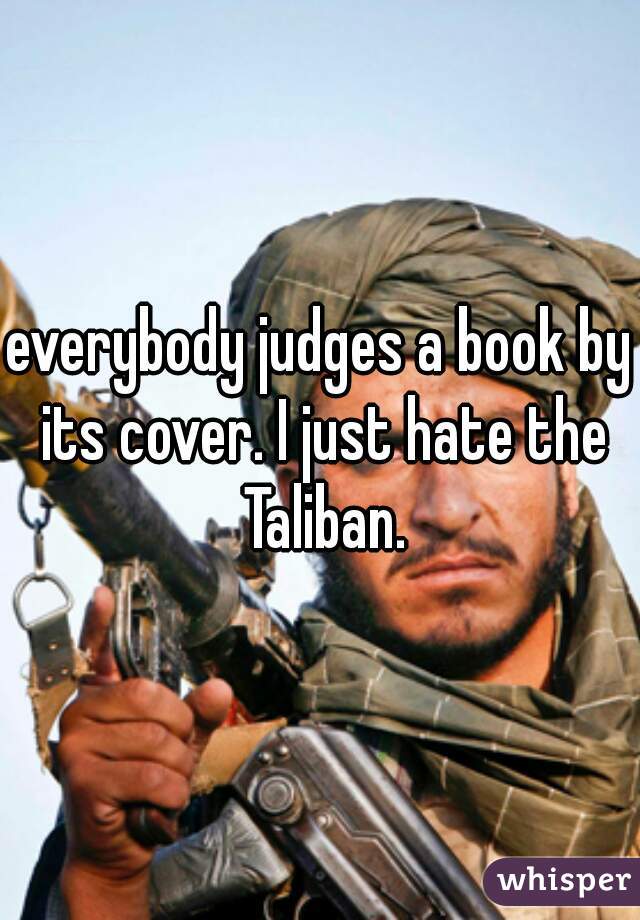 everybody judges a book by its cover. I just hate the Taliban.