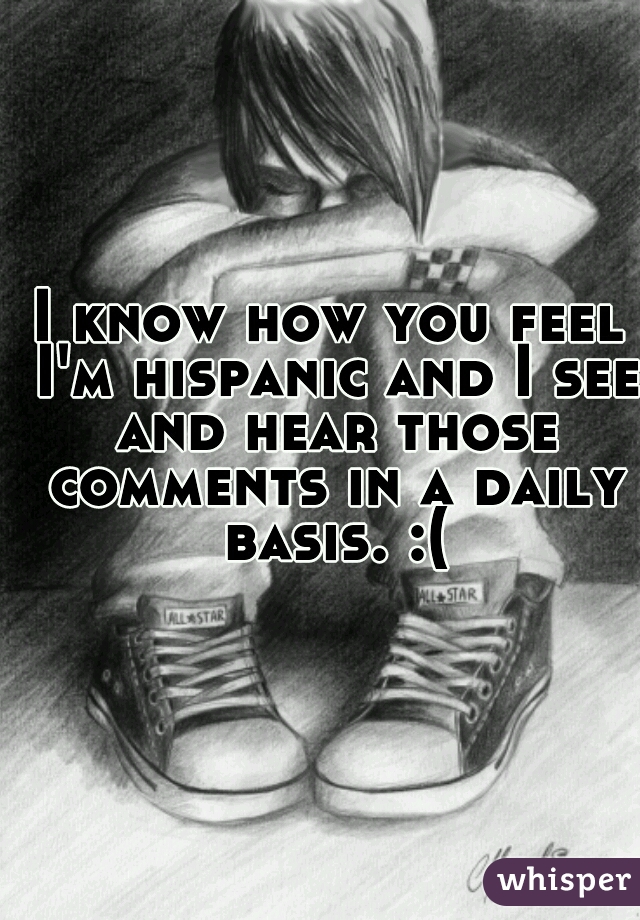 I know how you feel I'm hispanic and I see and hear those comments in a daily basis. :(