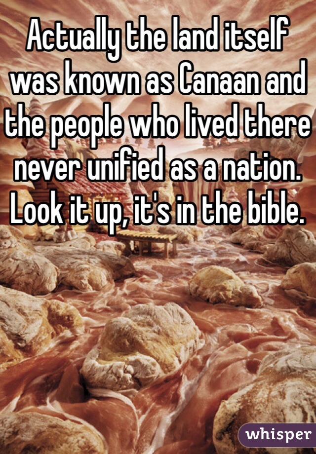 Actually the land itself was known as Canaan and the people who lived there never unified as a nation. Look it up, it's in the bible. 