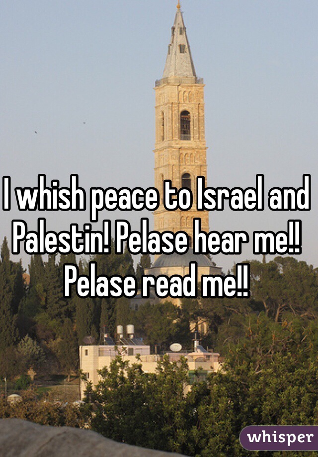 I whish peace to Israel and Palestin! Pelase hear me!! Pelase read me!!