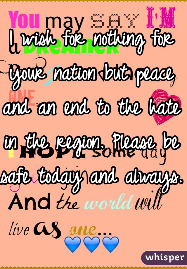 I wish for nothing for your nation but peace and an end to the hate in the region. Please be safe today and always. 

💙💙💙