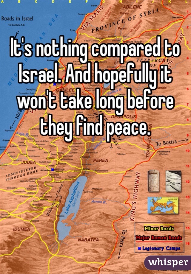 It's nothing compared to Israel. And hopefully it won't take long before they find peace. 