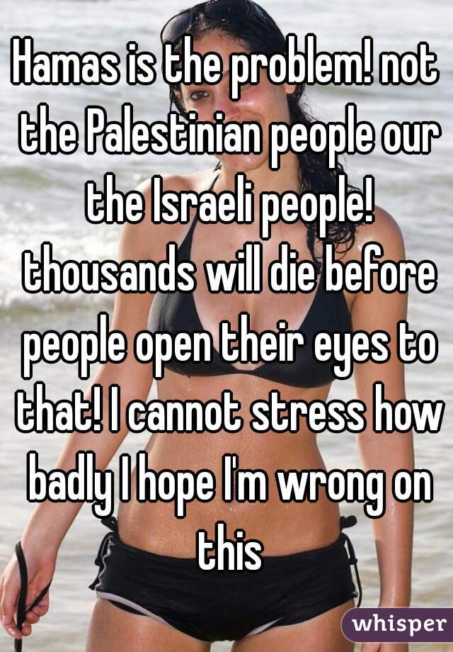 Hamas is the problem! not the Palestinian people our the Israeli people! thousands will die before people open their eyes to that! I cannot stress how badly I hope I'm wrong on this