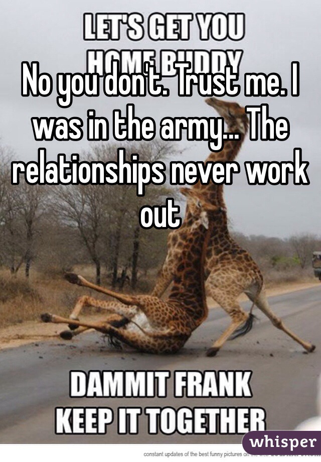 No you don't. Trust me. I was in the army... The relationships never work out