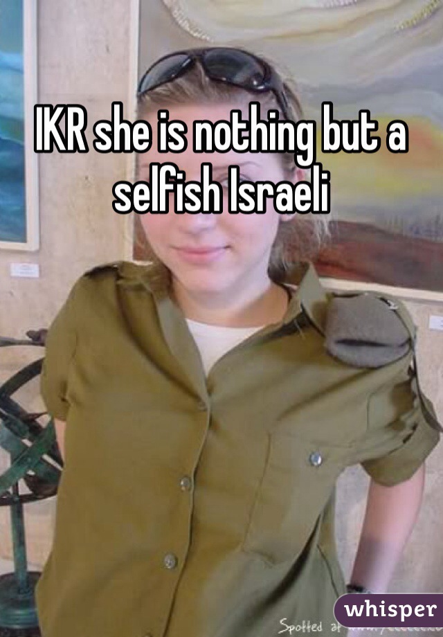 IKR she is nothing but a selfish Israeli