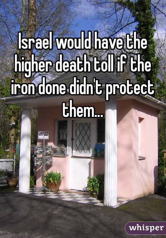 Israel would have the higher death toll if the iron done didn't protect them...