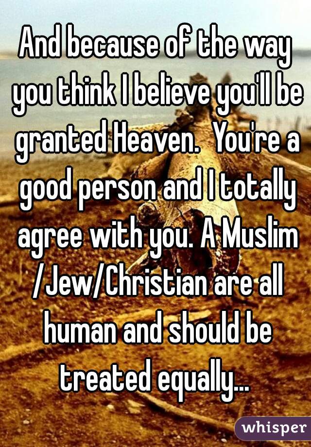 And because of the way you think I believe you'll be granted Heaven.  You're a good person and I totally agree with you. A Muslim /Jew/Christian are all human and should be treated equally... 