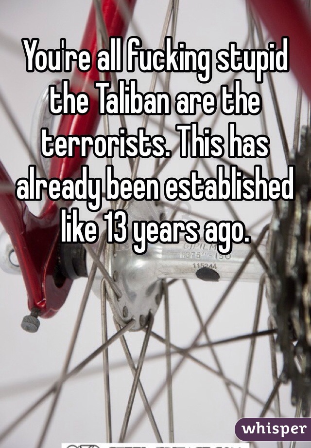 You're all fucking stupid the Taliban are the terrorists. This has already been established like 13 years ago. 