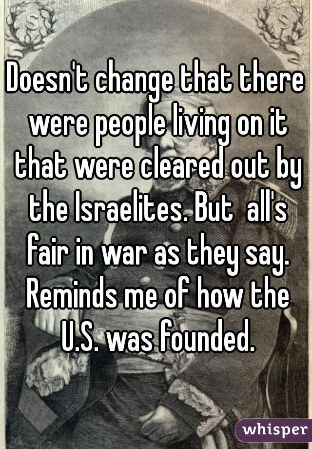 Doesn't change that there were people living on it that were cleared out by the Israelites. But  all's fair in war as they say. Reminds me of how the U.S. was founded.