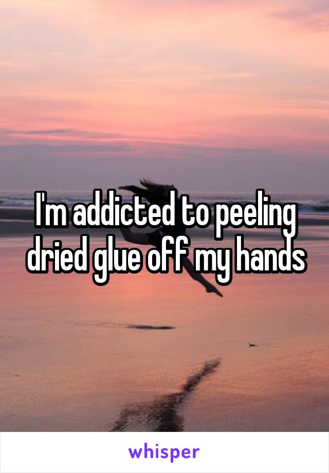 I'm addicted to peeling dried glue off my hands