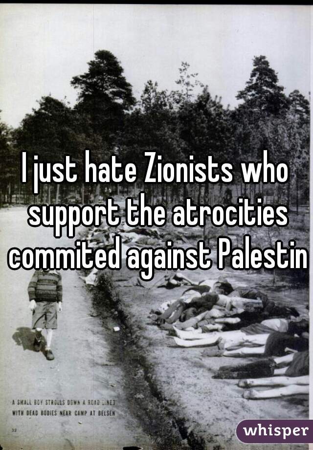 I just hate Zionists who support the atrocities commited against Palestine