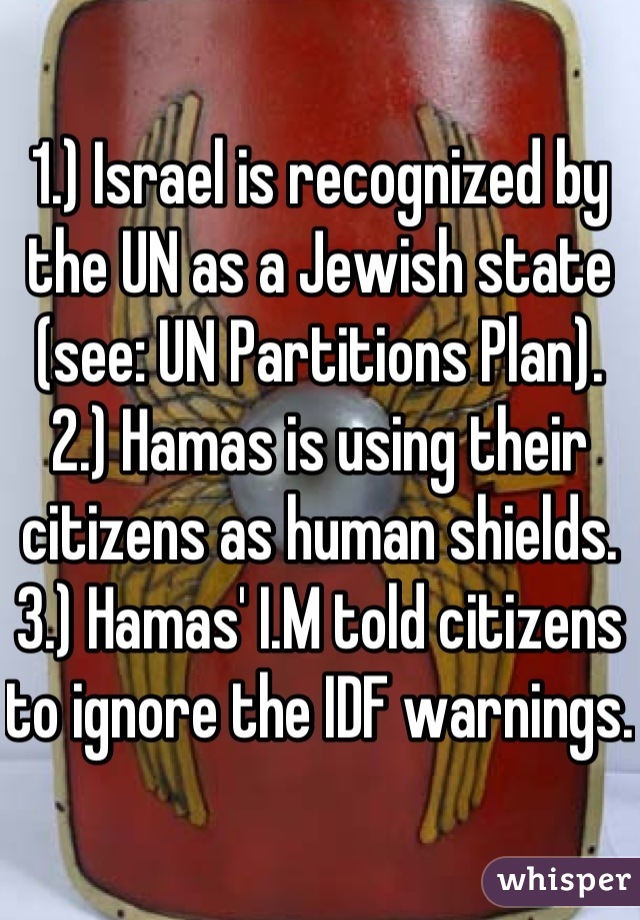 
1.) Israel is recognized by the UN as a Jewish state (see: UN Partitions Plan).  
2.) Hamas is using their citizens as human shields.  
3.) Hamas' I.M told citizens to ignore the IDF warnings. 