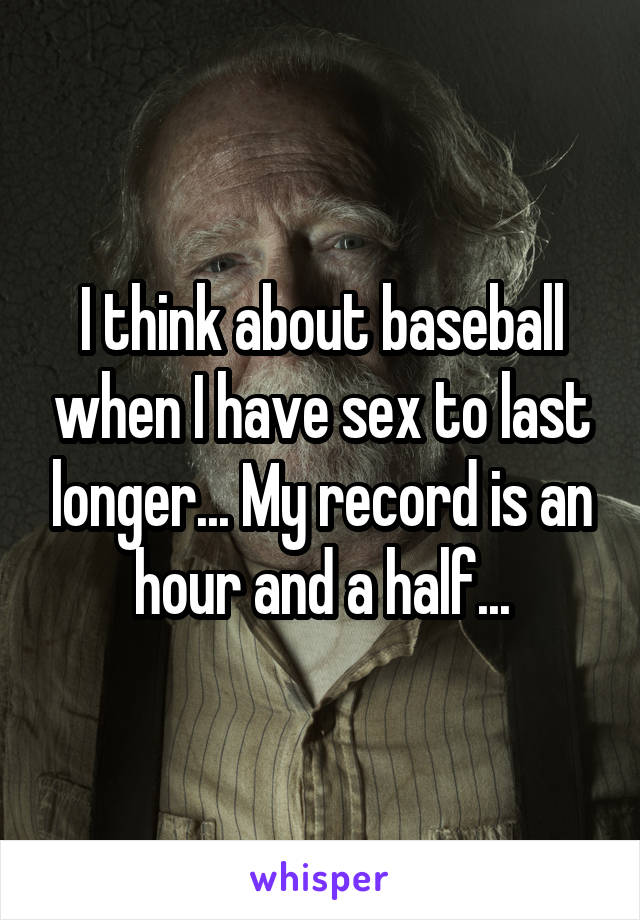 I think about baseball when I have sex to last longer... My record is an hour and a half...