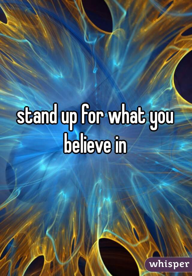 stand up for what you believe in 