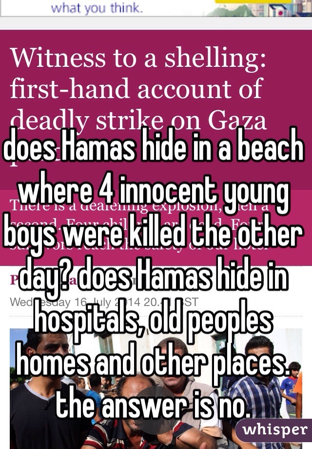 does Hamas hide in a beach where 4 innocent young boys were killed the other day? does Hamas hide in hospitals, old peoples homes and other places. the answer is no.  